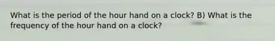 What is the period of the hour hand on a clock? B) What is the frequency of the hour hand on a clock?