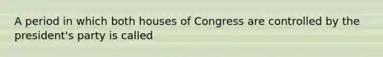 A period in which both houses of Congress are controlled by the president's party is called