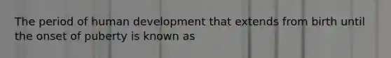 The period of human development that extends from birth until the onset of puberty is known as