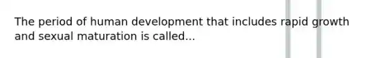 The period of human development that includes rapid growth and sexual maturation is called...