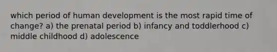 which period of human development is the most rapid time of change? a) the prenatal period b) infancy and toddlerhood c) middle childhood d) adolescence