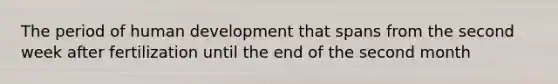 The period of human development that spans from the second week after fertilization until the end of the second month