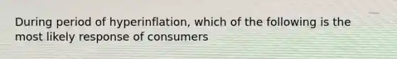 During period of hyperinflation, which of the following is the most likely response of consumers