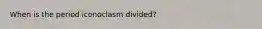 When is the period iconoclasm divided?