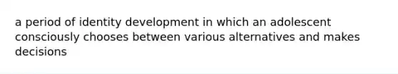 a period of identity development in which an adolescent consciously chooses between various alternatives and makes decisions