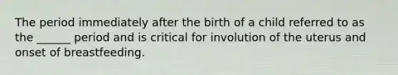 The period immediately after the birth of a child referred to as the ______ period and is critical for involution of the uterus and onset of breastfeeding.