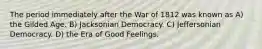 The period immediately after the War of 1812 was known as A) the Gilded Age. B) Jacksonian Democracy. C) Jeffersonian Democracy. D) the Era of Good Feelings.