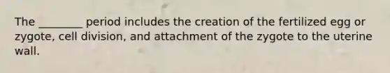 The ________ period includes the creation of the fertilized egg or zygote, <a href='https://www.questionai.com/knowledge/kjHVAH8Me4-cell-division' class='anchor-knowledge'>cell division</a>, and attachment of the zygote to the uterine wall.