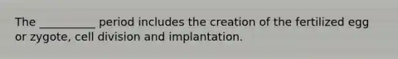 The __________ period includes the creation of the fertilized egg or zygote, <a href='https://www.questionai.com/knowledge/kjHVAH8Me4-cell-division' class='anchor-knowledge'>cell division</a> and implantation.