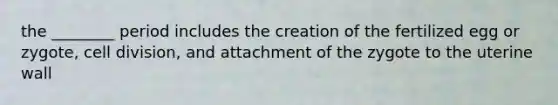 the ________ period includes the creation of the fertilized egg or zygote, <a href='https://www.questionai.com/knowledge/kjHVAH8Me4-cell-division' class='anchor-knowledge'>cell division</a>, and attachment of the zygote to the uterine wall