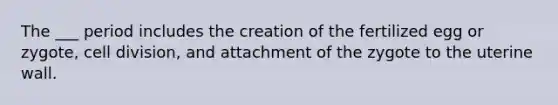 The ___ period includes the creation of the fertilized egg or zygote, cell division, and attachment of the zygote to the uterine wall.