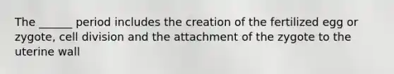 The ______ period includes the creation of the fertilized egg or zygote, cell division and the attachment of the zygote to the uterine wall