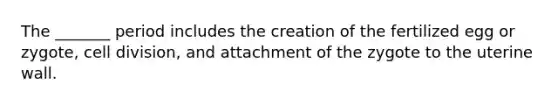 The _______ period includes the creation of the fertilized egg or zygote, cell division, and attachment of the zygote to the uterine wall.