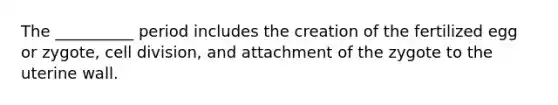 The __________ period includes the creation of the fertilized egg or zygote, cell division, and attachment of the zygote to the uterine wall.
