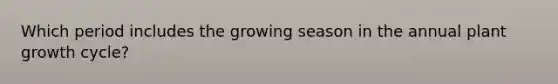 Which period includes the growing season in the annual plant growth cycle?