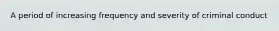 A period of increasing frequency and severity of criminal conduct