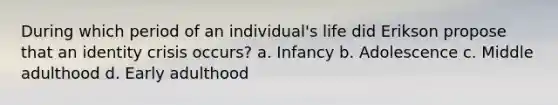 During which period of an individual's life did Erikson propose that an identity crisis occurs? a. Infancy b. Adolescence c. Middle adulthood d. Early adulthood