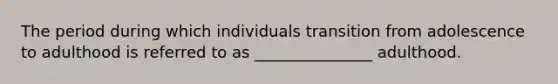 The period during which individuals transition from adolescence to adulthood is referred to as _______________ adulthood.