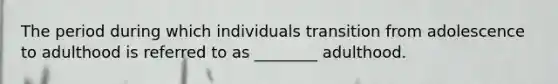 The period during which individuals transition from adolescence to adulthood is referred to as ________ adulthood.