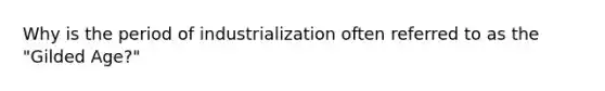 Why is the period of industrialization often referred to as the "Gilded Age?"