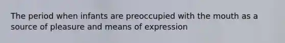 The period when infants are preoccupied with the mouth as a source of pleasure and means of expression