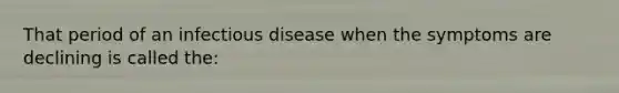 That period of an infectious disease when the symptoms are declining is called the: