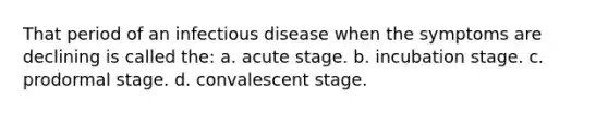 That period of an infectious disease when the symptoms are declining is called the: a. acute stage. b. incubation stage. c. prodormal stage. d. convalescent stage.