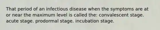 That period of an infectious disease when the symptoms are at or near the maximum level is called the: convalescent stage. acute stage. prodormal stage. incubation stage.