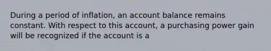 During a period of inflation, an account balance remains constant. With respect to this account, a purchasing power gain will be recognized if the account is a