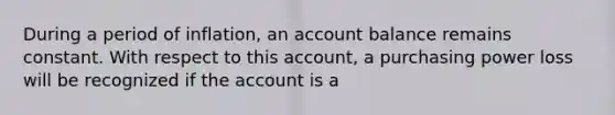 During a period of inflation, an account balance remains constant. With respect to this account, a purchasing power loss will be recognized if the account is a