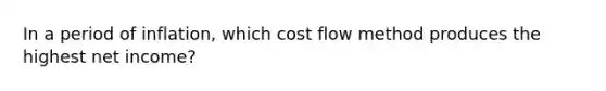 In a period of inflation, which cost flow method produces the highest net income?