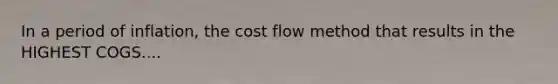 In a period of inflation, the cost flow method that results in the HIGHEST COGS....