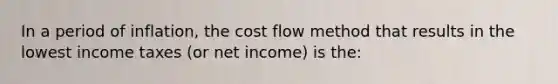 In a period of inflation, the cost flow method that results in the lowest income taxes (or net income) is the: