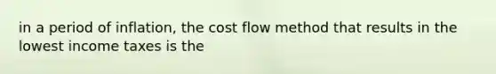 in a period of inflation, the cost flow method that results in the lowest income taxes is the