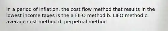 In a period of inflation, the cost flow method that results in the lowest income taxes is the a FIFO method b. LIFO method c. average cost method d. perpetual method