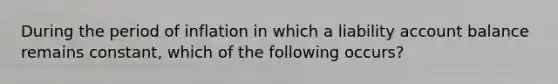 During the period of inflation in which a liability account balance remains constant, which of the following occurs?