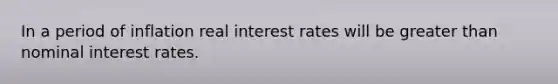 In a period of inflation real interest rates will be <a href='https://www.questionai.com/knowledge/ktgHnBD4o3-greater-than' class='anchor-knowledge'>greater than</a> nominal interest rates.