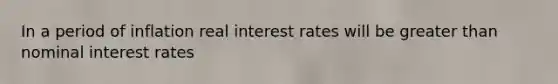 In a period of inflation real interest rates will be greater than nominal interest rates