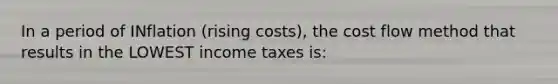 In a period of INflation (rising costs), the cost flow method that results in the LOWEST income taxes is: