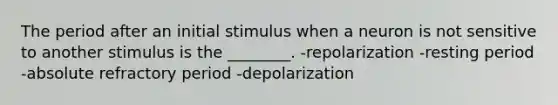 The period after an initial stimulus when a neuron is not sensitive to another stimulus is the ________. -repolarization -resting period -absolute refractory period -depolarization