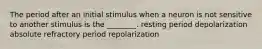 The period after an initial stimulus when a neuron is not sensitive to another stimulus is the ________. resting period depolarization absolute refractory period repolarization