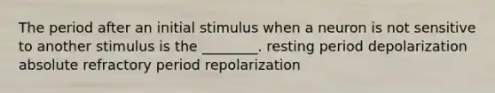 The period after an initial stimulus when a neuron is not sensitive to another stimulus is the ________. resting period depolarization absolute refractory period repolarization