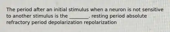 The period after an initial stimulus when a neuron is not sensitive to another stimulus is the ________. resting period absolute refractory period depolarization repolarization