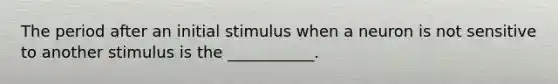 The period after an initial stimulus when a neuron is not sensitive to another stimulus is the ___________.