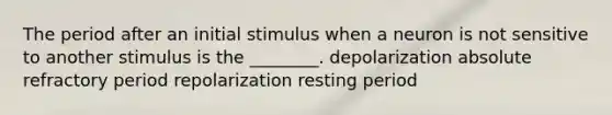 The period after an initial stimulus when a neuron is not sensitive to another stimulus is the ________. depolarization absolute refractory period repolarization resting period