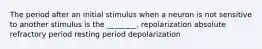 The period after an initial stimulus when a neuron is not sensitive to another stimulus is the ________. repolarization absolute refractory period resting period depolarization