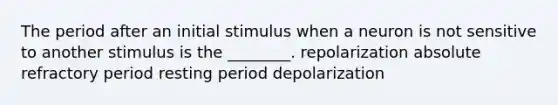 The period after an initial stimulus when a neuron is not sensitive to another stimulus is the ________. repolarization absolute refractory period resting period depolarization