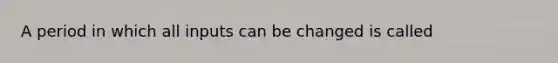 A period in which all inputs can be changed is called