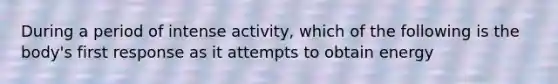 During a period of intense activity, which of the following is the body's first response as it attempts to obtain energy