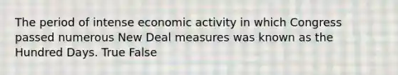 The period of intense economic activity in which Congress passed numerous New Deal measures was known as the Hundred Days. True False